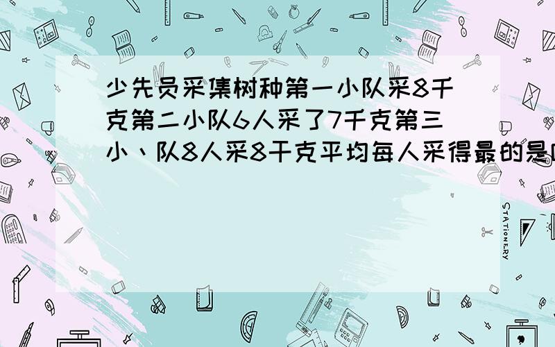 少先员采集树种第一小队采8千克第二小队6人采了7千克第三小丶队8人采8干克平均每人采得最的是哪个小队怎写