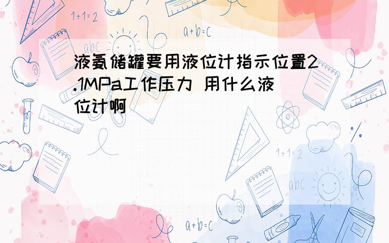 液氨储罐要用液位计指示位置2.1MPa工作压力 用什么液位计啊