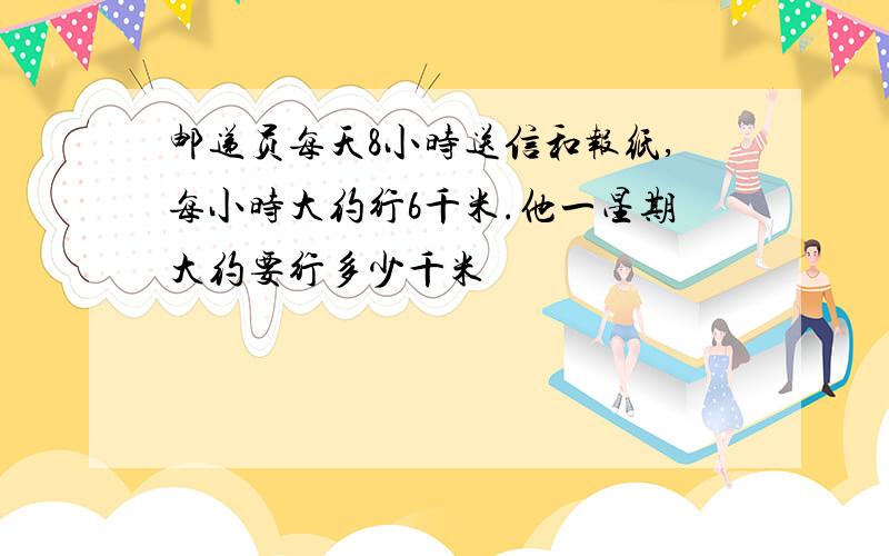 邮递员每天8小时送信和报纸,每小时大约行6千米.他一星期大约要行多少千米