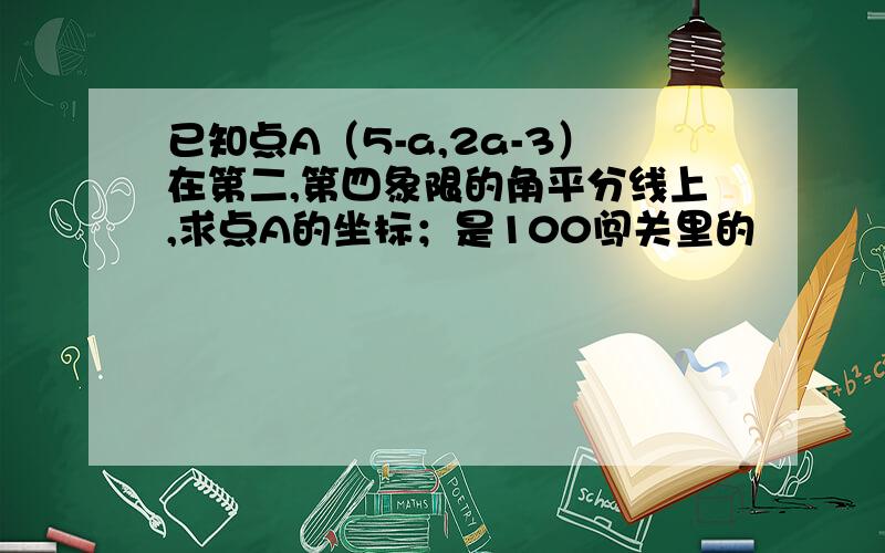 已知点A（5-a,2a-3）在第二,第四象限的角平分线上,求点A的坐标；是100闯关里的