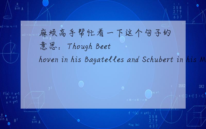 麻烦高手帮忙看一下这个句子的意思：Though Beethoven in his Bagatelles and Schubert in his Momenta Musicaux and his Impromptus had already made use of the miniature, it was Shunmann who realized its richest potential, and it is often t