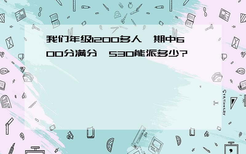 我们年级1200多人,期中600分满分,530能派多少?