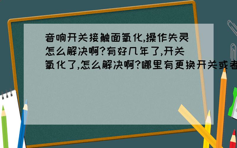 音响开关接触面氧化,操作失灵怎么解决啊?有好几年了,开关氧化了,怎么解决啊?哪里有更换开关或者是维修的地方