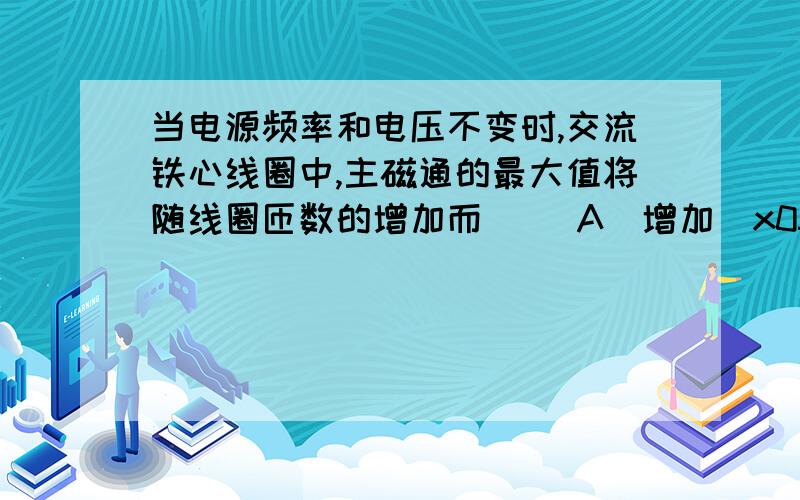 当电源频率和电压不变时,交流铁心线圈中,主磁通的最大值将随线圈匝数的增加而( )A．增加\x05\x05\x05\x05\x05\x05\x05\x05\x05B．减少C．不变\x05\x05\x05\x05\x05\x05\x05\x05\x05D．不能确定写出原理,