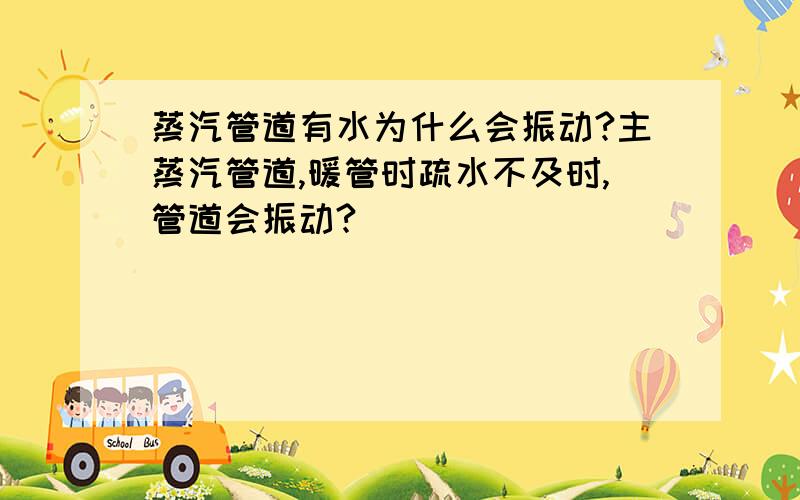 蒸汽管道有水为什么会振动?主蒸汽管道,暖管时疏水不及时,管道会振动?