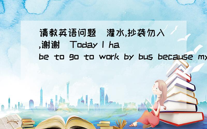 请教英语问题（灌水,抄袭勿入,谢谢）Today I habe to go to work by bus because my car___ at the garage.为什么选is being repaired而不选has been repaired?