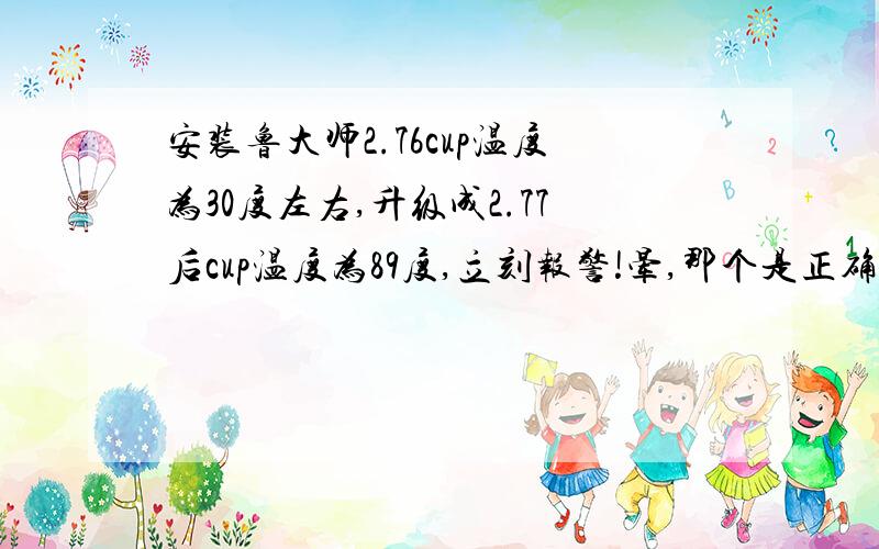 安装鲁大师2.76cup温度为30度左右,升级成2.77后cup温度为89度,立刻报警!晕,那个是正确的啊?到bios里看温度为40-45度风扇转速为1千多转,cup是i5 2300 用原装风扇,主板是华硕P8P67 LE!