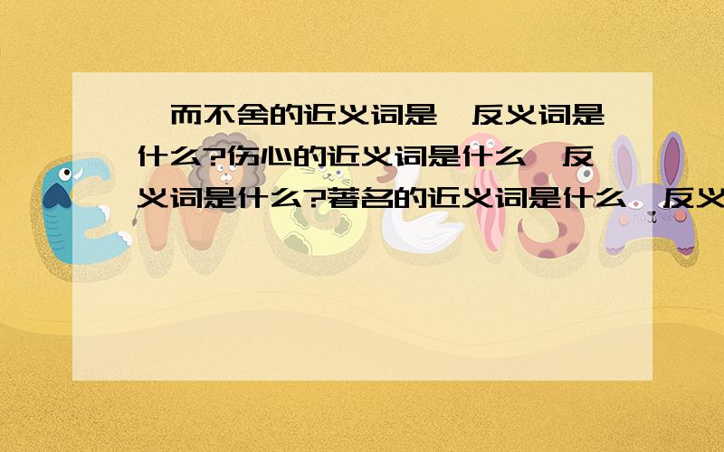 锲而不舍的近义词是,反义词是什么?伤心的近义词是什么,反义词是什么?著名的近义词是什么,反义词是什么?