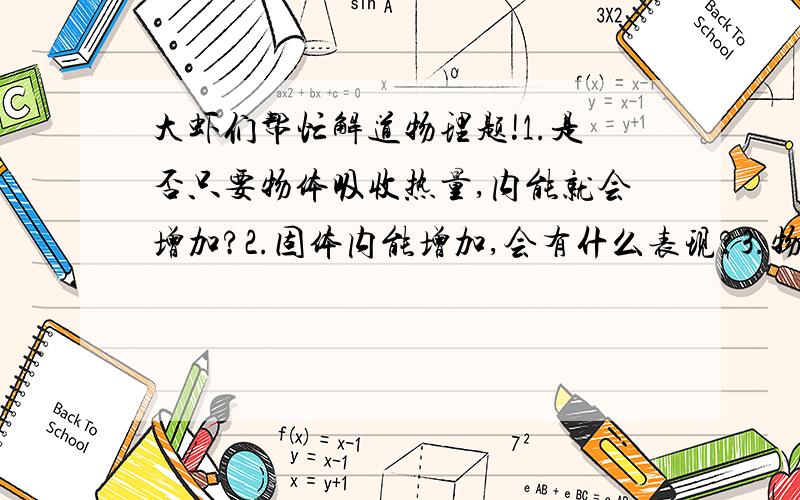 大虾们帮忙解道物理题!1.是否只要物体吸收热量,内能就会增加?2.固体内能增加,会有什么表现?3.物体内能增加的时候,分子间的作用力增大,增大有什么作用?4.我实在不会,希望帮忙解答!谢谢!