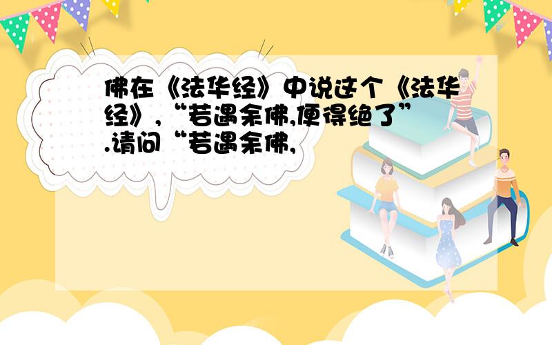 佛在《法华经》中说这个《法华经》,“若遇余佛,便得绝了”.请问“若遇余佛,