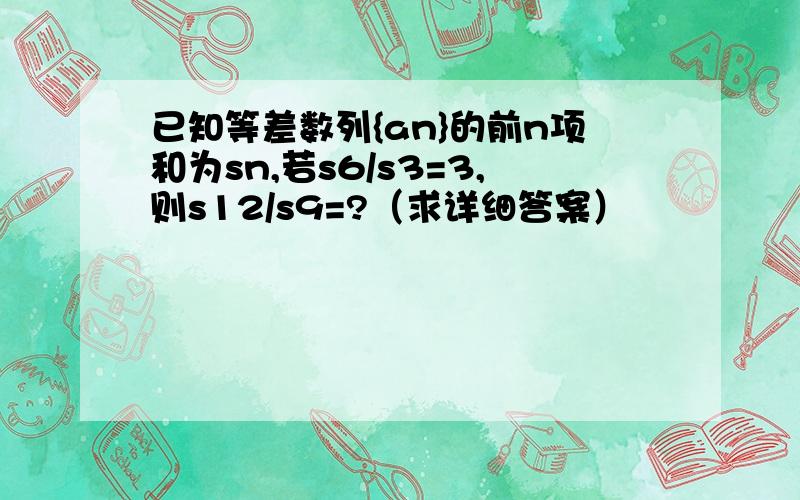 已知等差数列{an}的前n项和为sn,若s6/s3=3,则s12/s9=?（求详细答案）