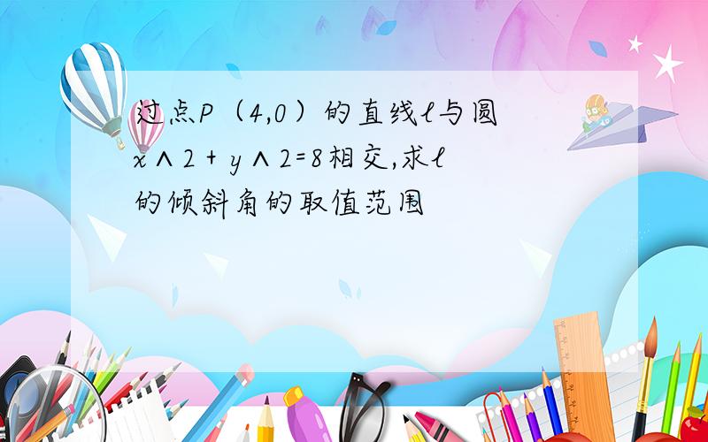 过点P（4,0）的直线l与圆x∧2＋y∧2=8相交,求l的倾斜角的取值范围