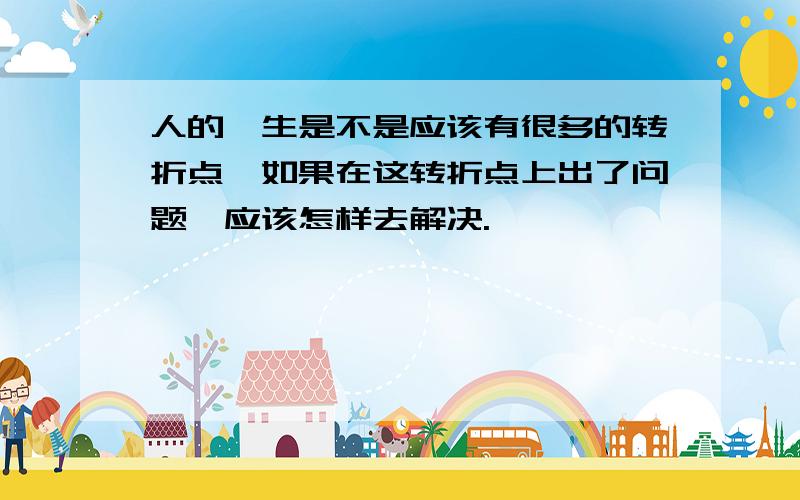 人的一生是不是应该有很多的转折点,如果在这转折点上出了问题,应该怎样去解决.