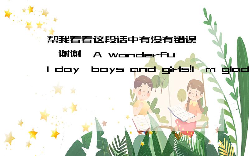 帮我看看这段话中有没有错误``谢谢噢A wonderful day,boys and girls!I'm glad to stand here again.Today I'll let you know my favourite star Aaron Carter.Aaron Carter is a pop star in America.He has a big family.There're five people in Aar