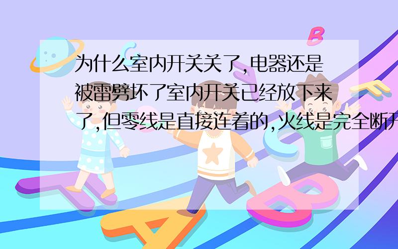 为什么室内开关关了,电器还是被雷劈坏了室内开关已经放下来了,但零线是直接连着的,火线是完全断开了,但结果电视和房间内的灯还是被雷给劈坏了,但电风扇和其它电器都没坏.,一般的线路