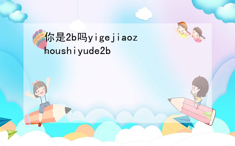 你是2b吗yigejiaozhoushiyude2b