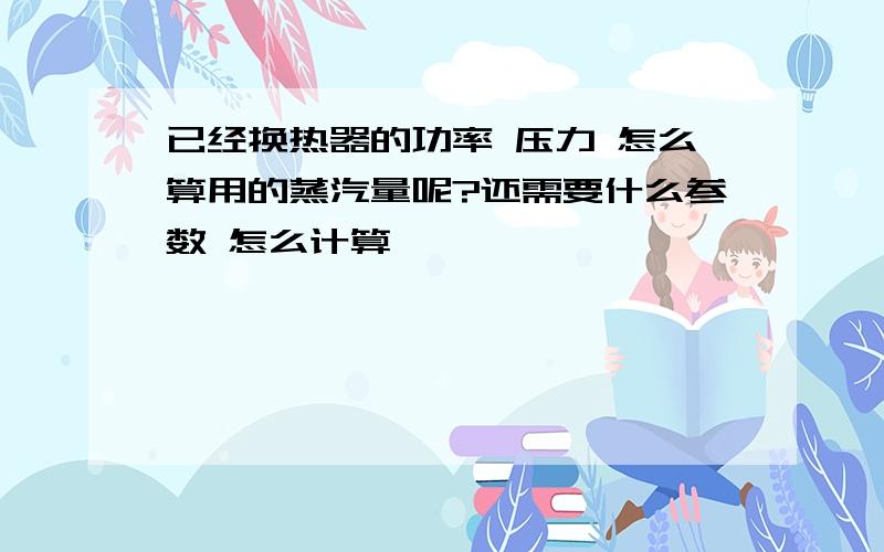 已经换热器的功率 压力 怎么算用的蒸汽量呢?还需要什么参数 怎么计算