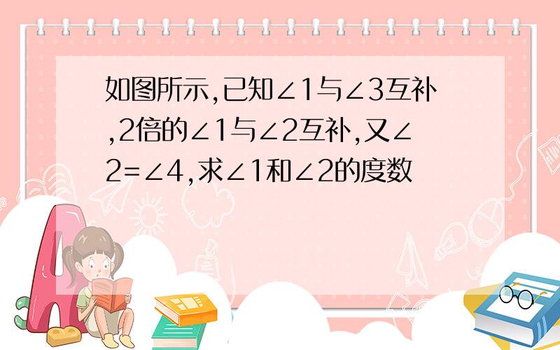 如图所示,已知∠1与∠3互补,2倍的∠1与∠2互补,又∠2=∠4,求∠1和∠2的度数