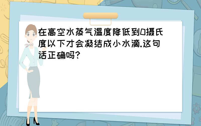 在高空水蒸气温度降低到0摄氏度以下才会凝结成小水滴.这句话正确吗?