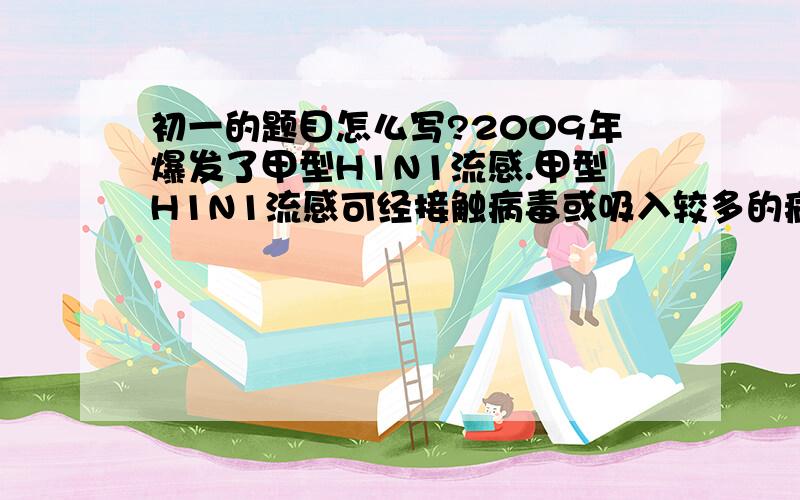 初一的题目怎么写?2009年爆发了甲型H1N1流感.甲型H1N1流感可经接触病毒或吸入较多的病毒而致病.我国政府对此高度重视,进行了严格的隔离制度,并通过发放宣传小册子等方式告诉公民养成勤