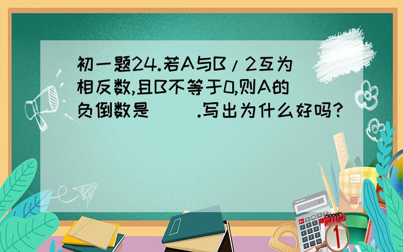 初一题24.若A与B/2互为相反数,且B不等于0,则A的负倒数是（ ）.写出为什么好吗？