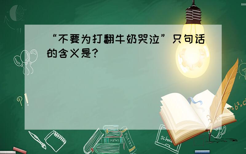 “不要为打翻牛奶哭泣”只句话的含义是?