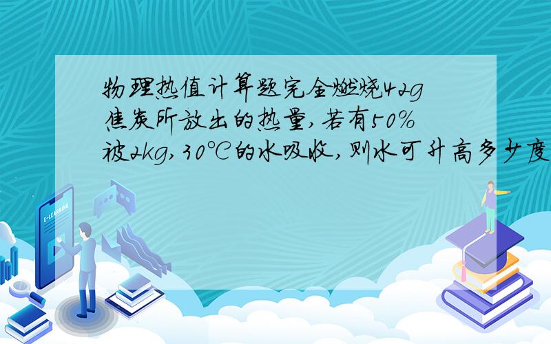 物理热值计算题完全燃烧42g焦炭所放出的热量,若有50%被2kg,30℃的水吸收,则水可升高多少度[C水=4.2×10*3 q焦炭=3.0×10*7] 单位没写哈