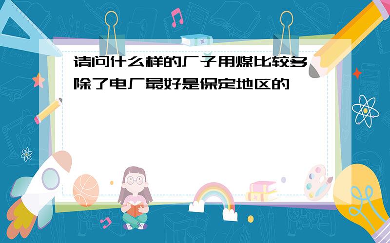 请问什么样的厂子用煤比较多,除了电厂最好是保定地区的