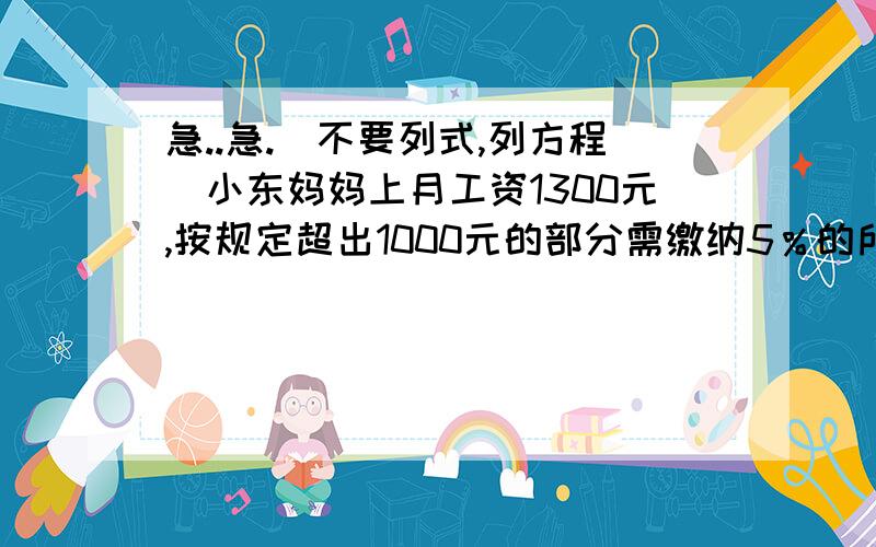 急..急.（不要列式,列方程）小东妈妈上月工资1300元,按规定超出1000元的部分需缴纳5％的所得税,小东妈妈上月实际收工资多少元?