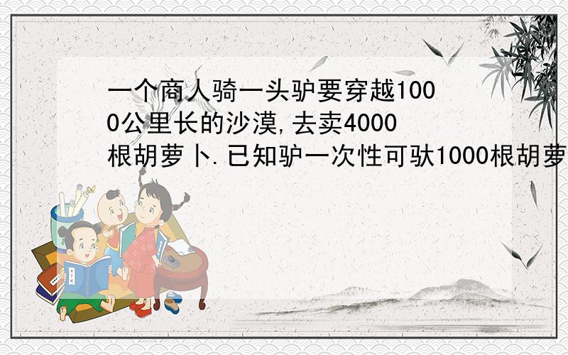 一个商人骑一头驴要穿越1000公里长的沙漠,去卖4000根胡萝卜.已知驴一次性可驮1000根胡萝卜,但每走一公里又要吃掉一根胡萝卜.商人最多可以卖出多少胡萝卜?