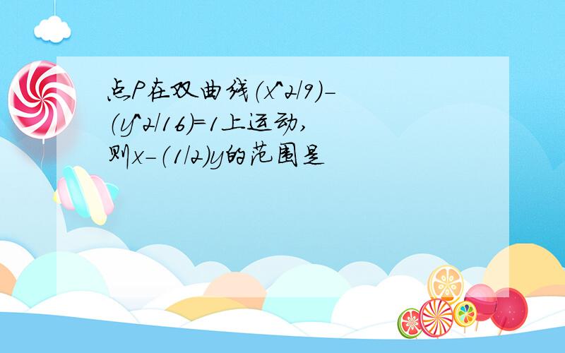 点P在双曲线（x^2/9）-（y^2/16）=1上运动,则x-（1/2）y的范围是