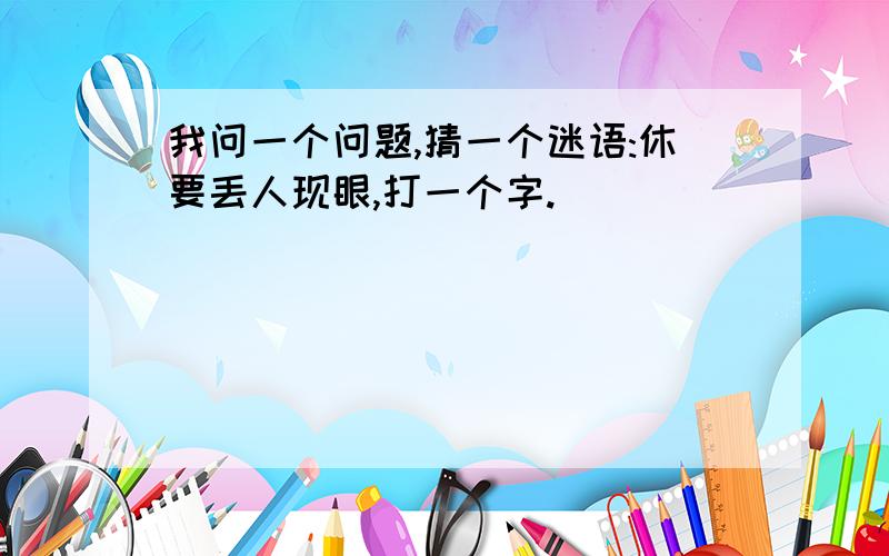 我问一个问题,猜一个迷语:休要丢人现眼,打一个字.