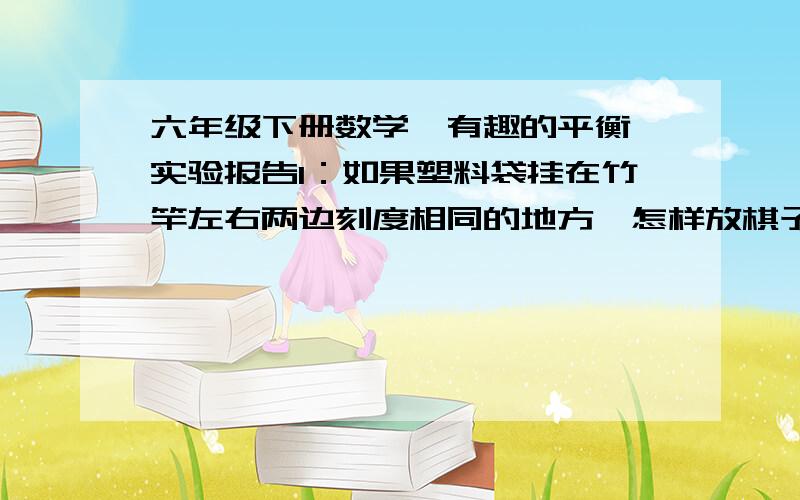 六年级下册数学《有趣的平衡》实验报告1：如果塑料袋挂在竹竿左右两边刻度相同的地方,怎样放棋子才能保持平衡?2.如果左右两个塑料袋放入同样多的棋子,他们移动到什么位置才能保持平