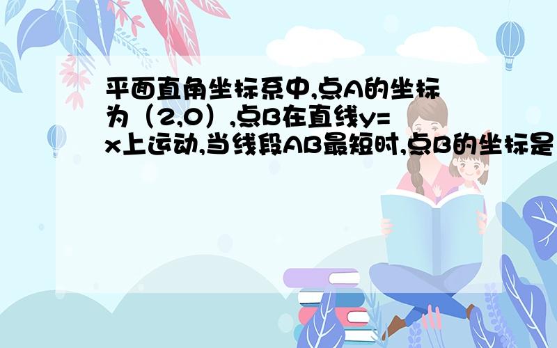 平面直角坐标系中,点A的坐标为（2,0）,点B在直线y=x上运动,当线段AB最短时,点B的坐标是多少?