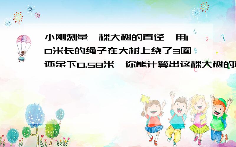 小刚测量一棵大树的直径,用10米长的绳子在大树上绕了3圈还余下0.58米,你能计算出这棵大树的直径吗?