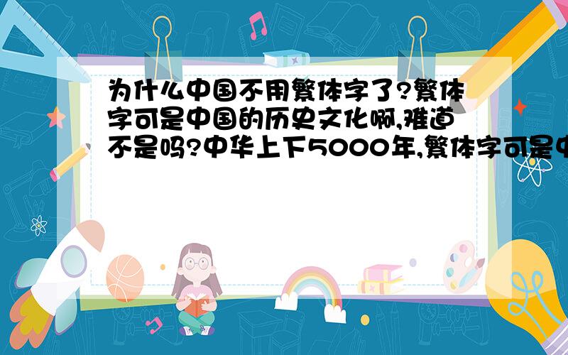 为什么中国不用繁体字了?繁体字可是中国的历史文化啊,难道不是吗?中华上下5000年,繁体字可是中国古老文明的结晶,为什么要改成简体呢,这样再过几十年我们又丢了一个文化遗传,我们不能