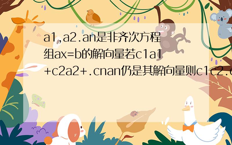 a1,a2.an是非齐次方程组ax=b的解向量若c1a1+c2a2+.cnan仍是其解向量则c1c2.cn满足