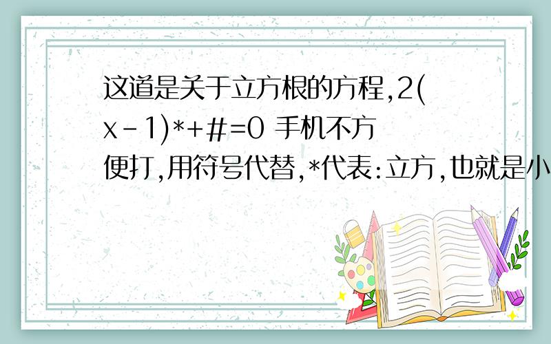 这道是关于立方根的方程,2(x-1)*+#=0 手机不方便打,用符号代替,*代表:立方,也就是小3.#代表:四分之一.帮我解