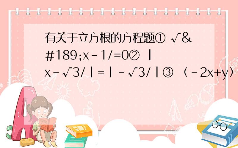 有关于立方根的方程题① √½x-1/=0② |x-√3/|=|-√3/|③ （-2x+y）²=√y-2/=0④ （x-1）²=4⑤ （x+3）³+27=0⑥ （x-0.5）³+10的负三次方=0