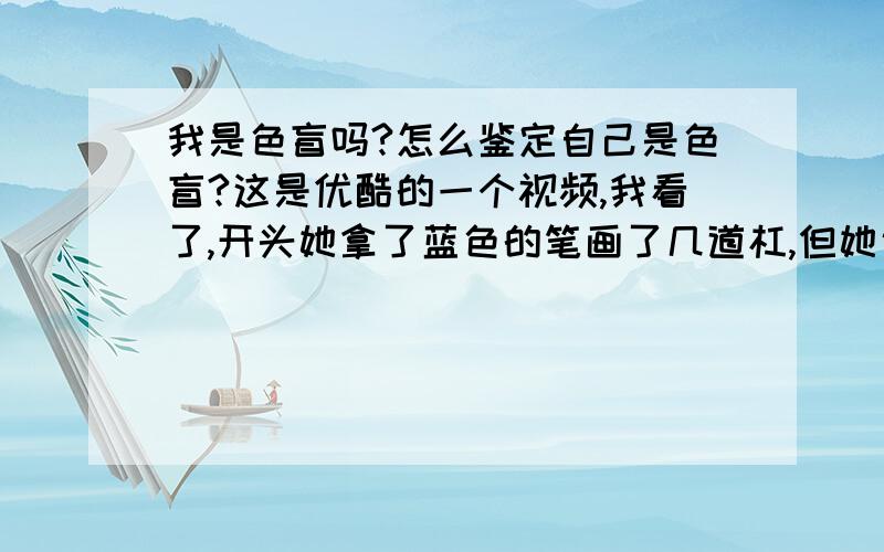 我是色盲吗?怎么鉴定自己是色盲?这是优酷的一个视频,我看了,开头她拿了蓝色的笔画了几道杠,但她说那是红色,我突然意识到难道我是色盲?