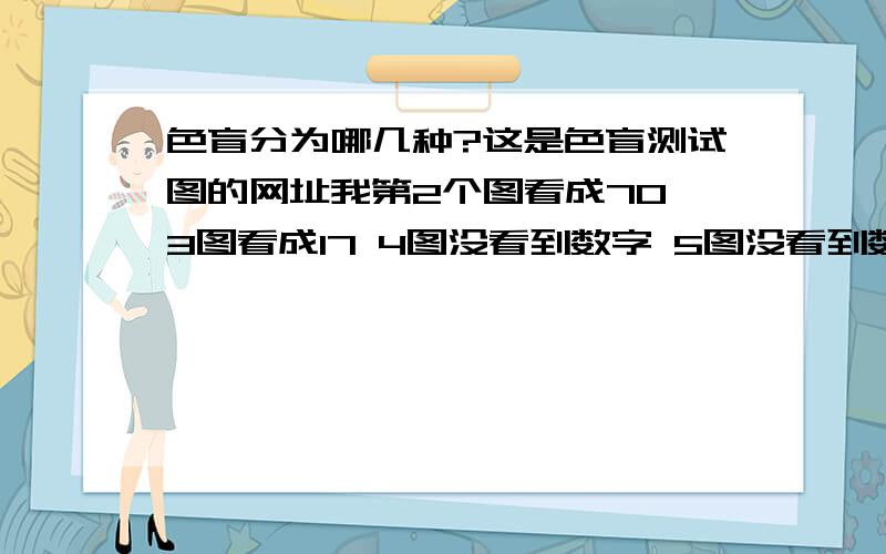 色盲分为哪几种?这是色盲测试图的网址我第2个图看成70 3图看成17 4图没看到数字 5图没看到数字 有哪位大神知道我是那种色盲啊