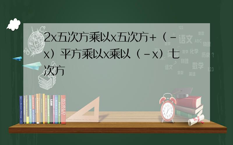 2x五次方乘以x五次方+（-x）平方乘以x乘以（-x）七次方