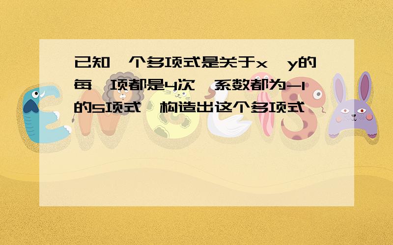 已知一个多项式是关于x、y的每一项都是4次,系数都为-1的5项式,构造出这个多项式