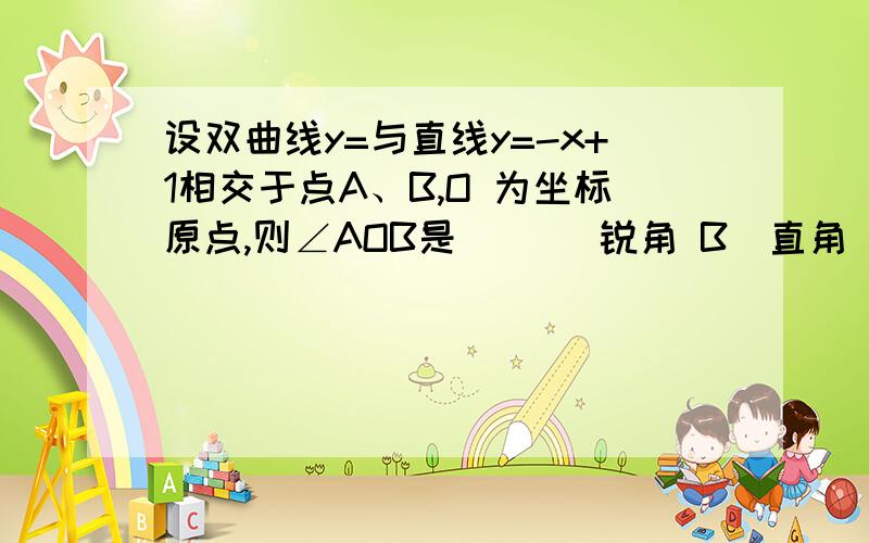 设双曲线y=与直线y=-x+1相交于点A、B,O 为坐标原点,则∠AOB是（ ）．锐角 B．直角 C．钝角 D．锐角或钝角