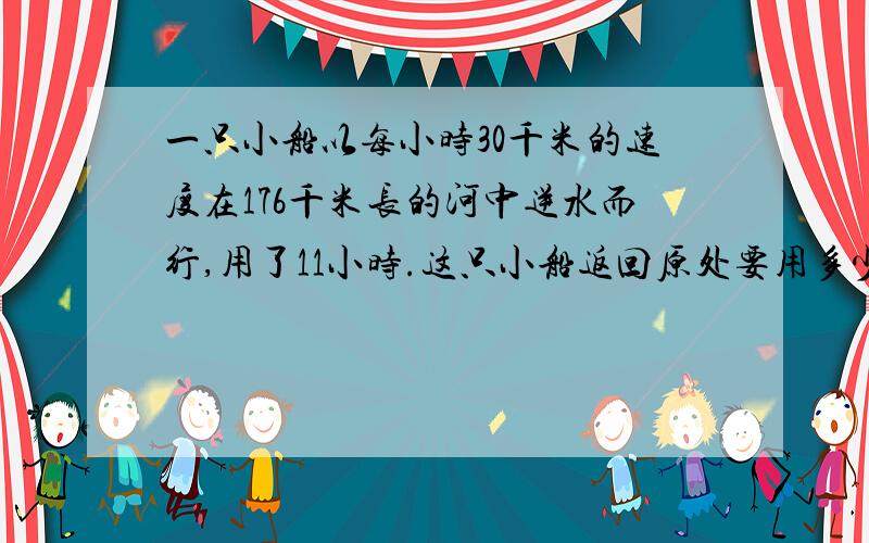 一只小船以每小时30千米的速度在176千米长的河中逆水而行,用了11小时.这只小船返回原处要用多少小时?