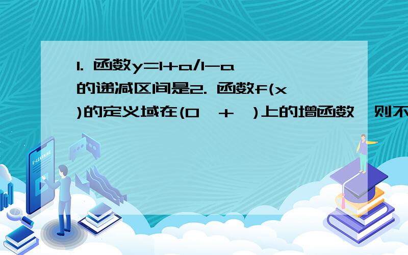 1. 函数y=1+a/1-a的递减区间是2. 函数f(x)的定义域在(0,+∞)上的增函数,则不等式f(x)＞f(8x-16)的解集为    麻烦写一下过程.