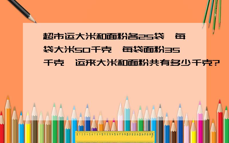 超市运大米和面粉各25袋,每袋大米50千克,每袋面粉35千克,运来大米和面粉共有多少千克?