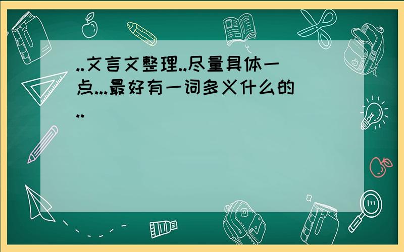 ..文言文整理..尽量具体一点...最好有一词多义什么的..