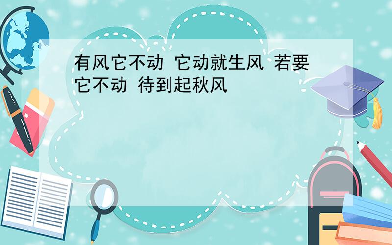 有风它不动 它动就生风 若要它不动 待到起秋风