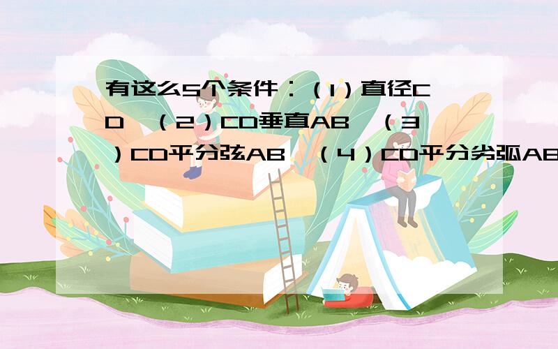 有这么5个条件：（1）直径CD,（2）CD垂直AB,（3）CD平分弦AB,（4）CD平分劣弧AB（5)CD平分优弧AB以（4）（5）为条件,其余为结论,怎样描述这个命题.（图略）